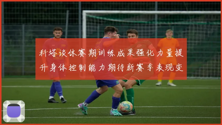 科塔谈休赛期训练成果强化力量提升身体控制能力期待新赛季表现变化