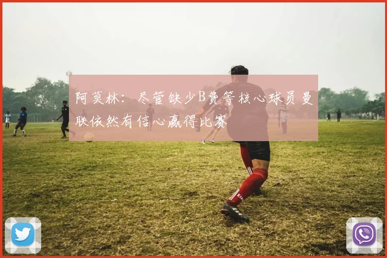 阿莫林：尽管缺少B费等核心球员曼联依然有信心赢得比赛