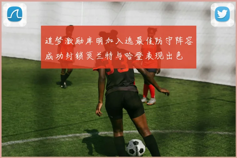追梦激励库明加入选最佳防守阵容成功封锁莫兰特与哈登表现出色