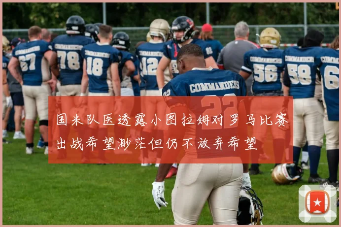 国米队医透露小图拉姆对罗马比赛出战希望渺茫但仍不放弃希望