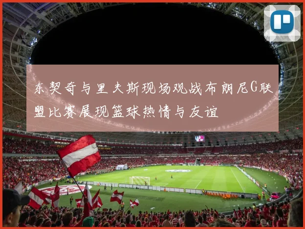 东契奇与里夫斯现场观战布朗尼G联盟比赛展现篮球热情与友谊