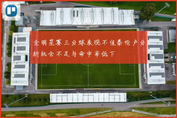 全明星赛三分球表现不佳泰伦卢分析机会不足与命中率低下