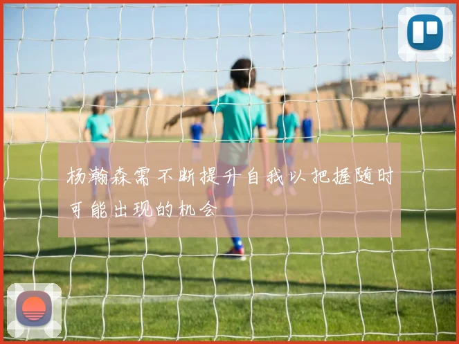 杨瀚森需不断提升自我以把握随时可能出现的机会