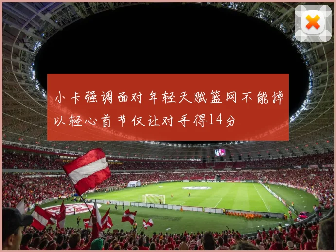 小卡强调面对年轻天赋篮网不能掉以轻心首节仅让对手得14分