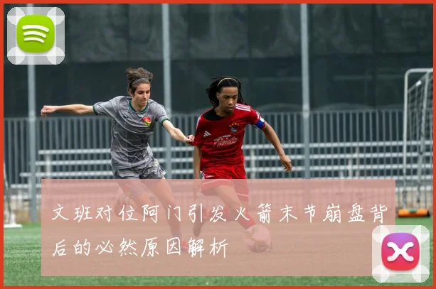 文班对位阿门引发火箭末节崩盘背后的必然原因解析