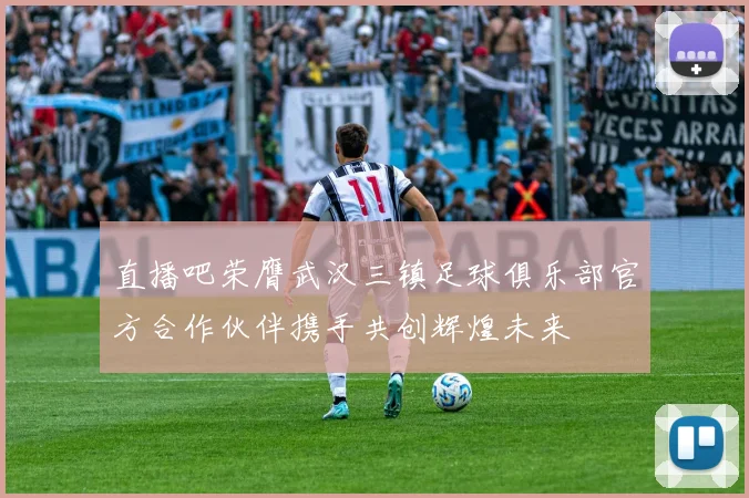 直播吧荣膺武汉三镇足球俱乐部官方合作伙伴携手共创辉煌未来