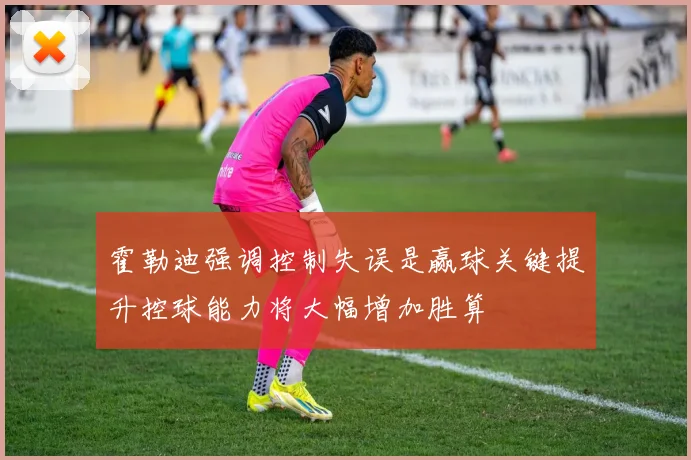 霍勒迪强调控制失误是赢球关键提升控球能力将大幅增加胜算