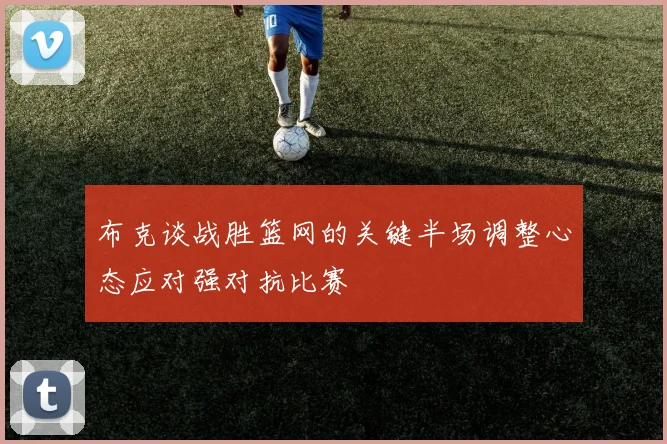 布克谈战胜篮网的关键半场调整心态应对强对抗比赛