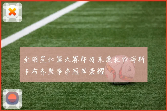 全明星扣篮大赛即将来袭杜伦海斯卡布齐聚争夺冠军荣耀